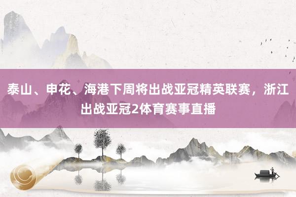 泰山、申花、海港下周将出战亚冠精英联赛，浙江出战亚冠2体育赛事直播