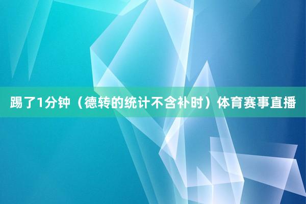 踢了1分钟（德转的统计不含补时）体育赛事直播