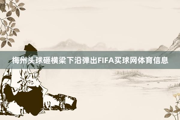 梅州头球砸横梁下沿弹出FIFA买球网体育信息