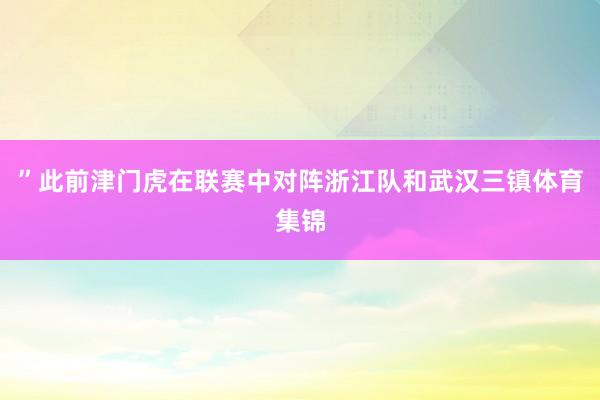 ”此前津门虎在联赛中对阵浙江队和武汉三镇体育集锦