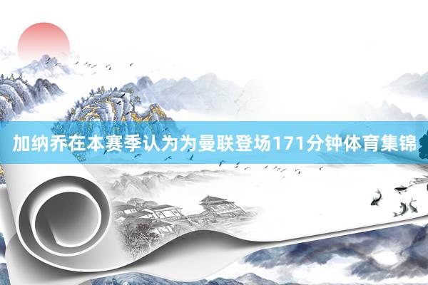 加纳乔在本赛季认为为曼联登场171分钟体育集锦