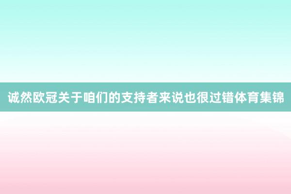 诚然欧冠关于咱们的支持者来说也很过错体育集锦