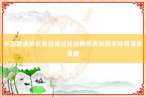 中卫斯通斯在赛后通过社媒晒照庆祝到手体育赛事直播