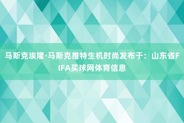 马斯克埃隆·马斯克推特生机时尚发布于：山东省FIFA买球网体育信息