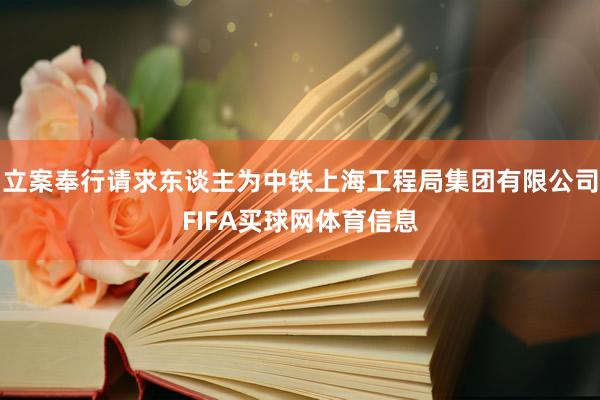 立案奉行请求东谈主为中铁上海工程局集团有限公司FIFA买球网体育信息