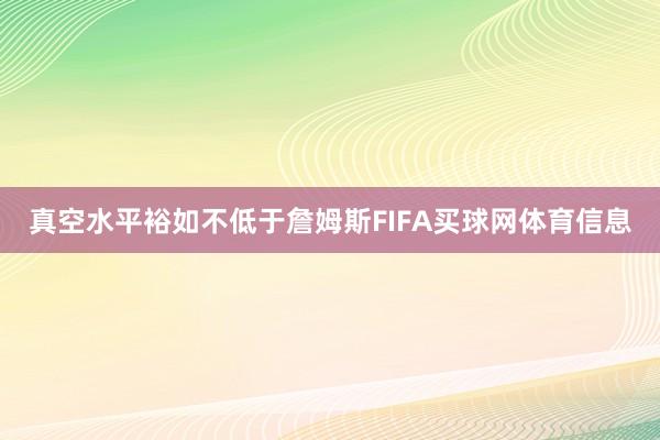 真空水平裕如不低于詹姆斯FIFA买球网体育信息