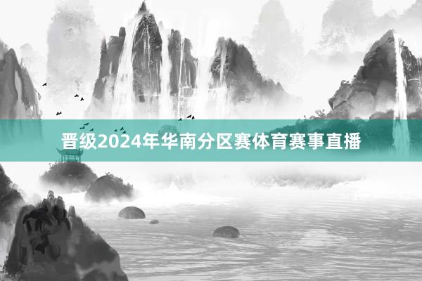 晋级2024年华南分区赛体育赛事直播