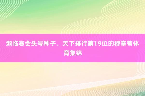 濒临赛会头号种子、天下排行第19位的穆塞蒂体育集锦