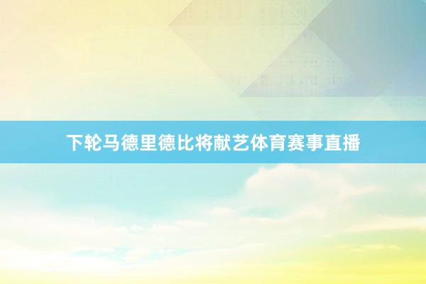 下轮马德里德比将献艺体育赛事直播