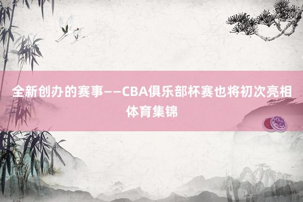 全新创办的赛事——CBA俱乐部杯赛也将初次亮相体育集锦