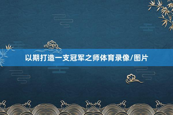 以期打造一支冠军之师体育录像/图片