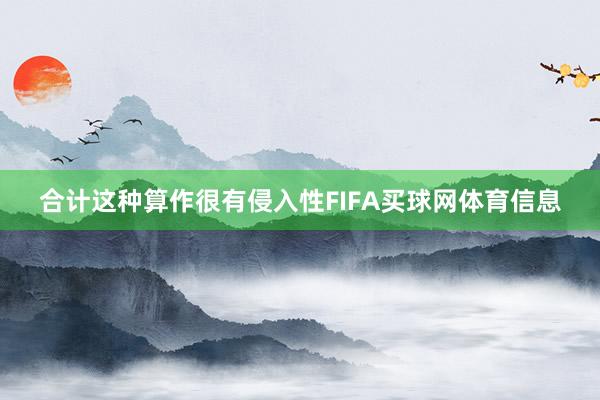 合计这种算作很有侵入性FIFA买球网体育信息