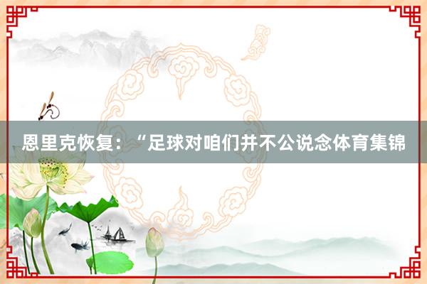 恩里克恢复：“足球对咱们并不公说念体育集锦