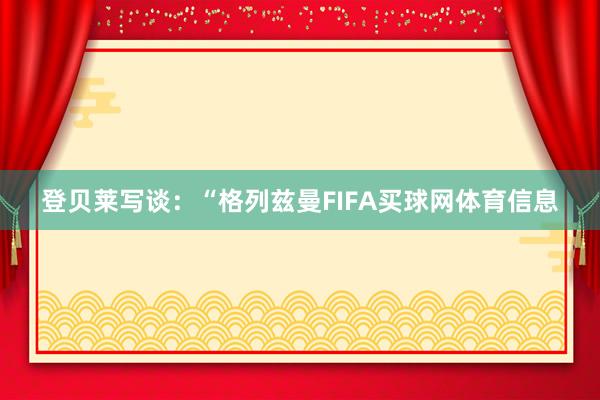 登贝莱写谈：“格列兹曼FIFA买球网体育信息