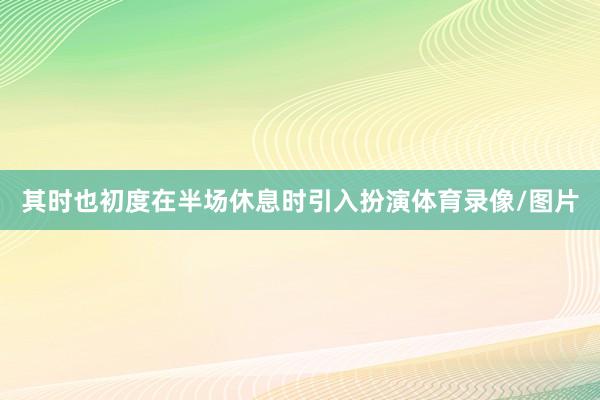 其时也初度在半场休息时引入扮演体育录像/图片