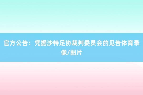 官方公告：凭据沙特足协裁判委员会的见告体育录像/图片