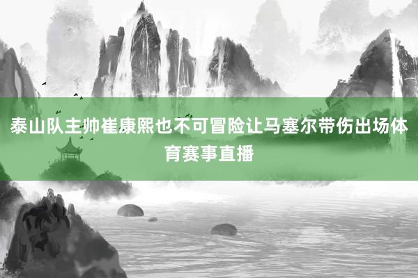 泰山队主帅崔康熙也不可冒险让马塞尔带伤出场体育赛事直播