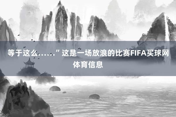 等于这么……”这是一场放浪的比赛FIFA买球网体育信息