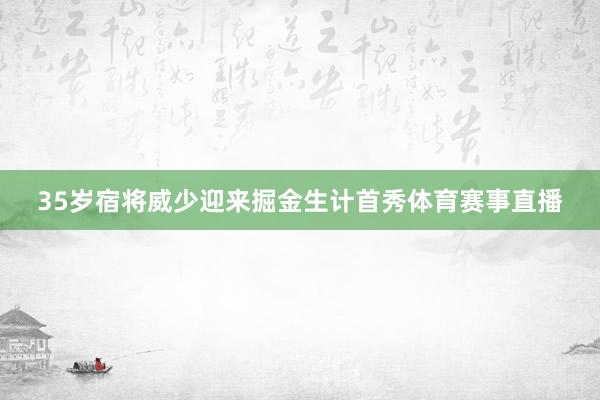 35岁宿将威少迎来掘金生计首秀体育赛事直播