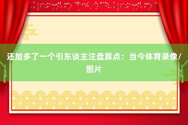 还加多了一个引东谈主注盘算点：当今体育录像/图片