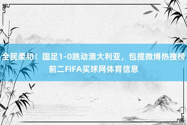 全民柔和！国足1-0跳动澳大利亚，包揽微博热搜榜前二FIFA买球网体育信息