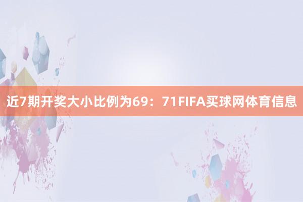 近7期开奖大小比例为69：71FIFA买球网体育信息