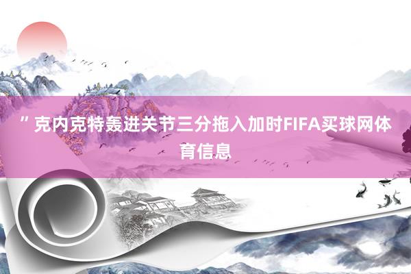 ”克内克特轰进关节三分拖入加时FIFA买球网体育信息