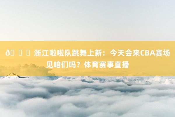 😍浙江啦啦队跳舞上新：今天会来CBA赛场见咱们吗？体育赛事直播