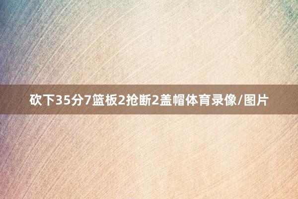 砍下35分7篮板2抢断2盖帽体育录像/图片