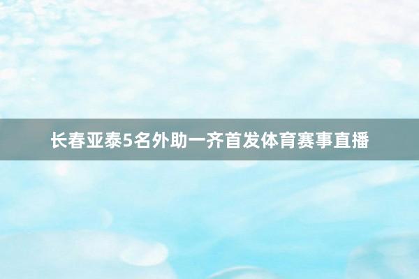 长春亚泰5名外助一齐首发体育赛事直播