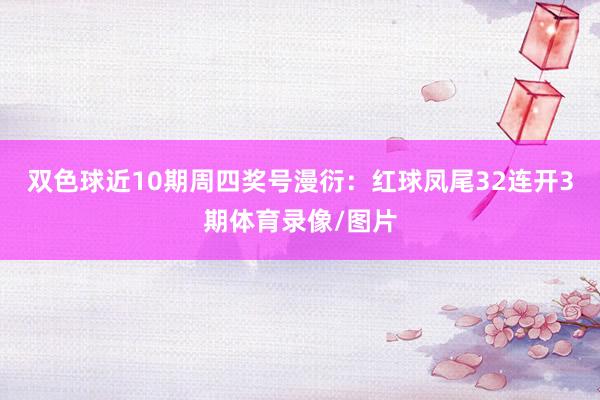 双色球近10期周四奖号漫衍：红球凤尾32连开3期体育录像/图片