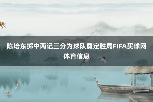 陈培东掷中两记三分为球队奠定胜局FIFA买球网体育信息